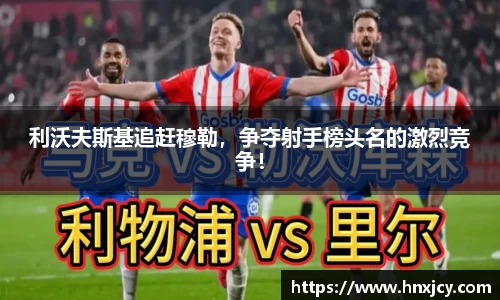 利沃夫斯基追赶穆勒，争夺射手榜头名的激烈竞争！