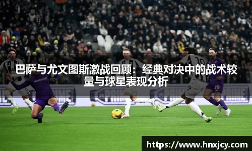 巴萨与尤文图斯激战回顾：经典对决中的战术较量与球星表现分析