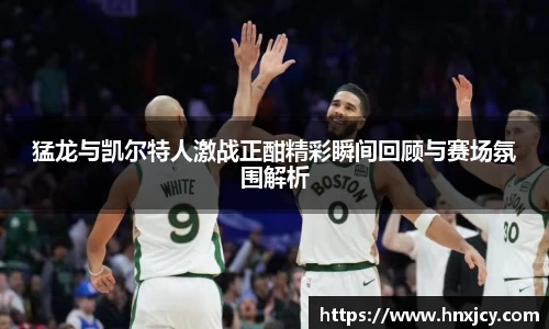 猛龙与凯尔特人激战正酣精彩瞬间回顾与赛场氛围解析