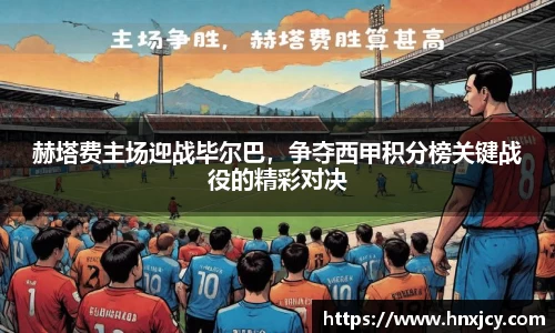 赫塔费主场迎战毕尔巴，争夺西甲积分榜关键战役的精彩对决