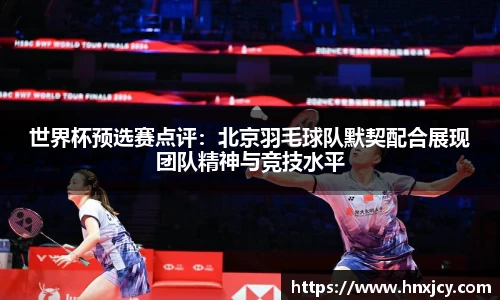 世界杯预选赛点评：北京羽毛球队默契配合展现团队精神与竞技水平