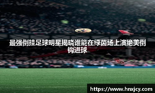 最强倒挂足球明星揭晓谁能在绿茵场上演绝美倒钩进球