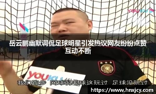 岳云鹏幽默调侃足球明星引发热议网友纷纷点赞互动不断